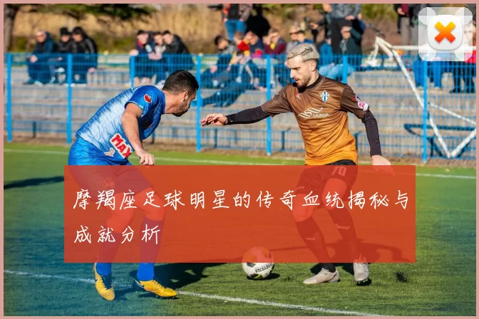 摩羯座足球明星的传奇血统揭秘与成就分析