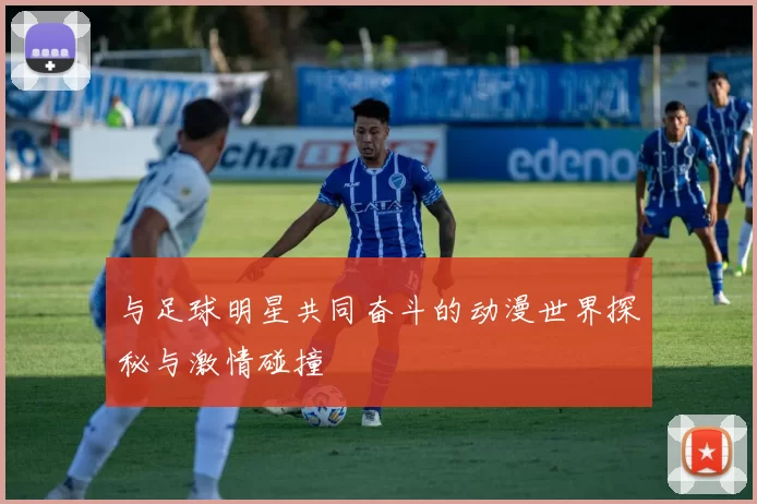 与足球明星共同奋斗的动漫世界探秘与激情碰撞