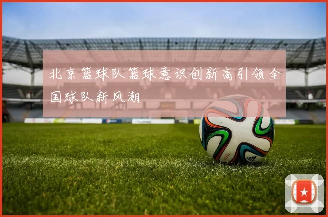 北京篮球队篮球意识创新高引领全国球队新风潮