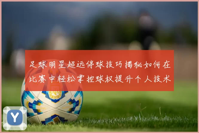足球明星超远停球技巧揭秘如何在比赛中轻松掌控球权提升个人技术水平