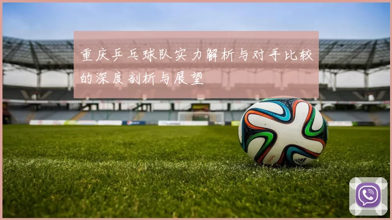 重庆乒乓球队实力解析与对手比较的深度剖析与展望