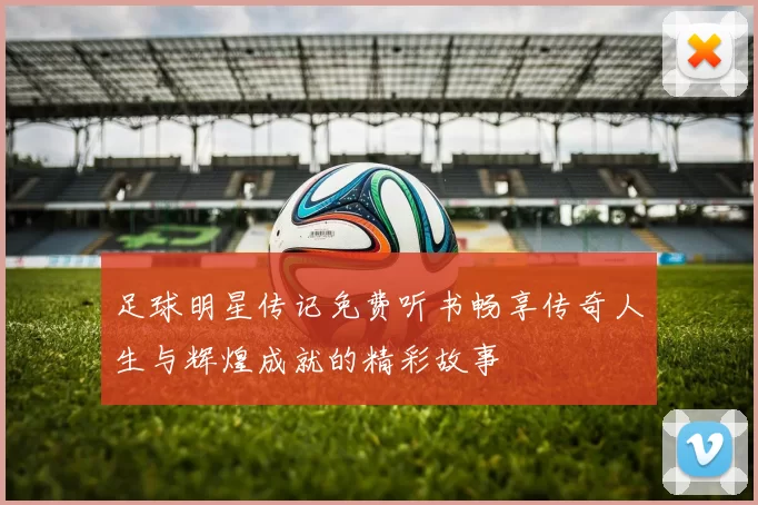 足球明星传记免费听书畅享传奇人生与辉煌成就的精彩故事
