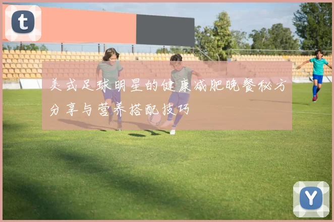 美式足球明星的健康减肥晚餐秘方分享与营养搭配技巧