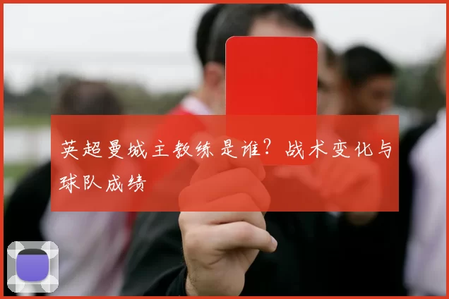 英超曼城主教练是谁？战术变化与球队成绩