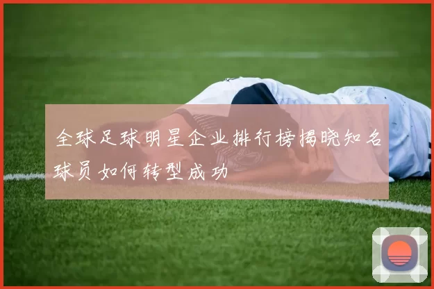 全球足球明星企业排行榜揭晓知名球员如何转型成功