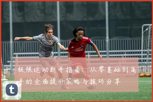 极限运动新手指南：从零基础到高手的全面提升策略与技巧分享