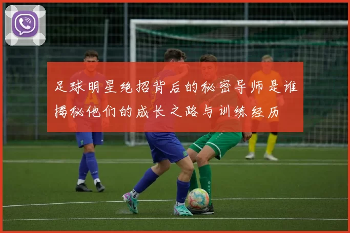 足球明星绝招背后的秘密导师是谁揭秘他们的成长之路与训练经历