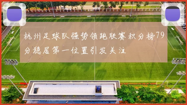 杭州足球队强势领跑联赛积分榜79分稳居第一位置引发关注