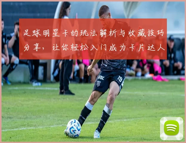 足球明星卡的玩法解析与收藏技巧分享，让你轻松入门成为卡片达人