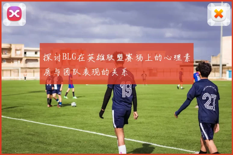 探讨BLG在英雄联盟赛场上的心理素质与团队表现的关系