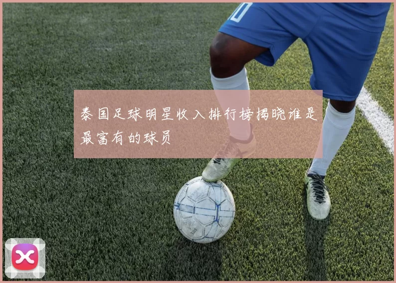 泰国足球明星收入排行榜揭晓谁是最富有的球员