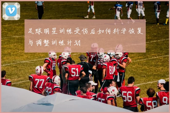 足球明星训练受伤后如何科学恢复与调整训练计划