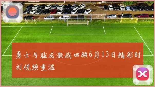 勇士与猛龙激战回顾6月13日精彩时刻视频重温