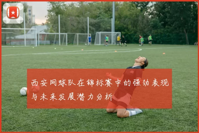 西安网球队在锦标赛中的强劲表现与未来发展潜力分析