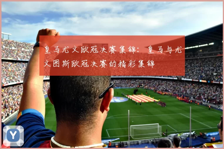 皇马尤文欧冠决赛集锦：皇马与尤文图斯欧冠决赛的精彩集锦